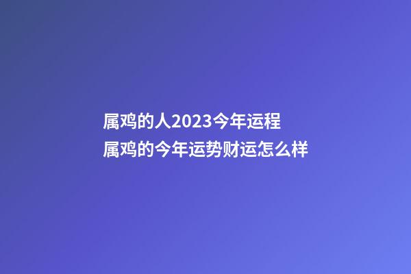 属鸡的人2023今年运程 属鸡的今年运势财运怎么样